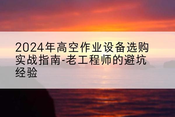 洛宁高空作业升降机厂家推荐-2024年高空作业设备选购实战指南-老工程师的避坑经验