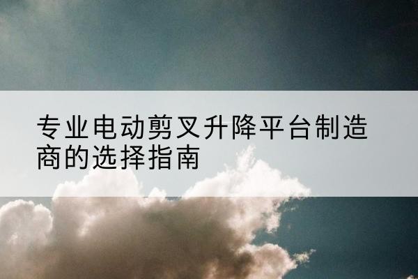 洛宁电动剪叉升降平台厂家-专业电动剪叉升降平台制造商的选择指南