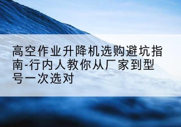 洛宁升降平台厂家-高空作业升降机选购避坑指南-行内人教你从厂家到型号一次选对