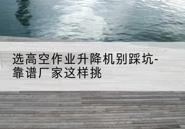 洛宁剪叉式升降机厂家-选高空作业升降机别踩坑-靠谱厂家这样挑