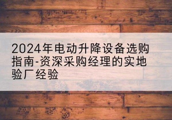 洛宁电动剪叉升降平台厂家-2024年电动升降设备选购指南-资深采购经理的实地验厂经验