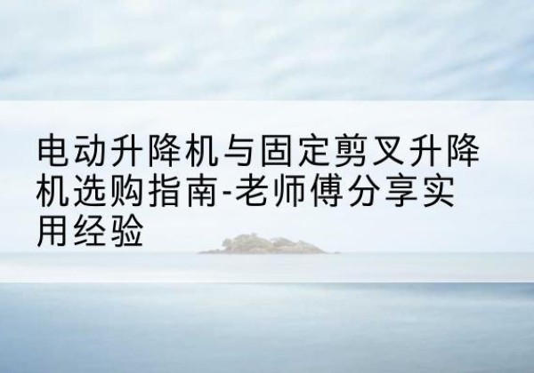 洛宁电动升降机怎么选-电动升降机与固定剪叉升降机选购指南-老师傅分享实用经验