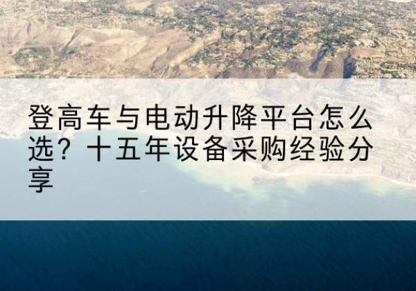 洛宁登高车厂家厂家-登高车与电动升降平台怎么选？十五年设备采购经验分享