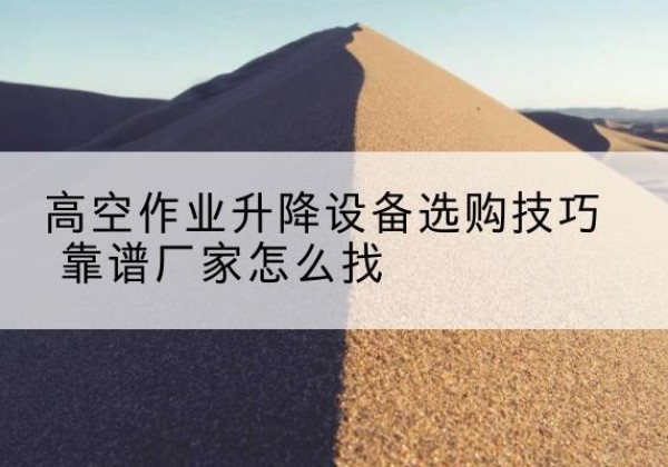 洛宁电动升降平台厂家推荐-高空作业升降设备选购技巧 靠谱厂家怎么找