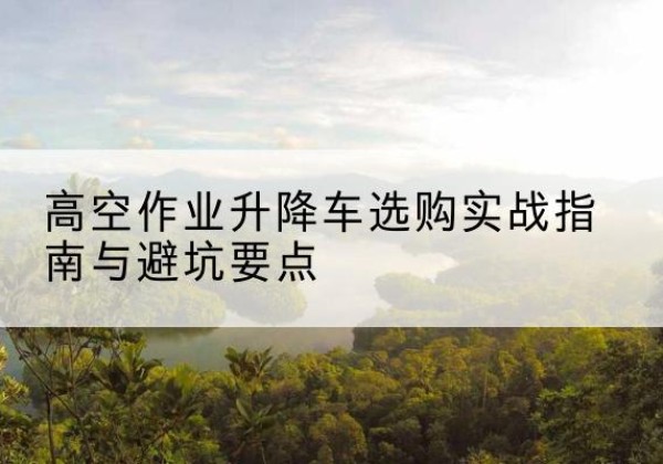 洛宁升降车怎么选-高空作业升降车选购实战指南与避坑要点