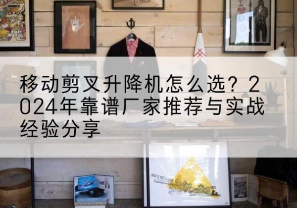 洛宁升降平台厂家推荐-移动剪叉升降机怎么选？2024年靠谱厂家推荐与实战经验分享