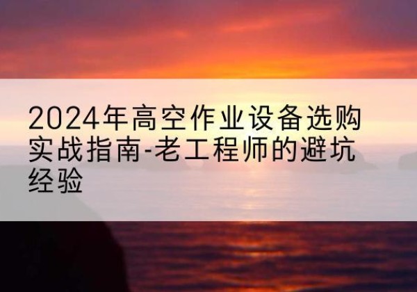 洛宁高空作业升降机厂家推荐-2024年高空作业设备选购实战指南-老工程师的避坑经验