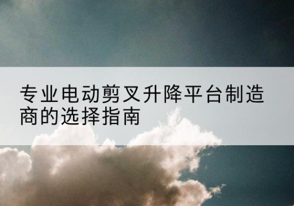 洛宁电动剪叉升降平台厂家-专业电动剪叉升降平台制造商的选择指南