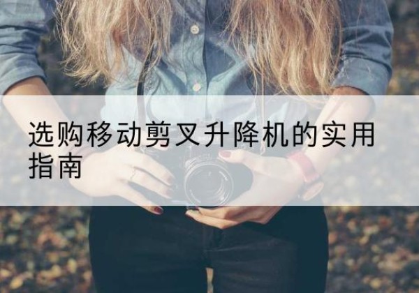 洛宁移动剪叉升降机怎么选-选购移动剪叉升降机的实用指南
