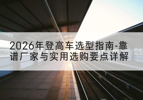 洛宁登高车厂家推荐-2026年登高车选型指南-靠谱厂家与实用选购要点详解