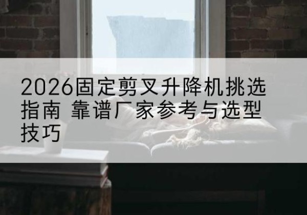 洛宁固定剪叉升降机厂家推荐-2026固定剪叉升降机挑选指南 靠谱厂家参考与选型技巧