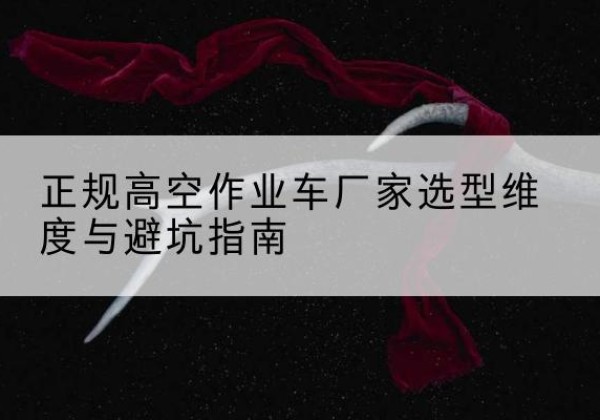 洛宁高空作业车厂家-正规选型维度与避坑指南